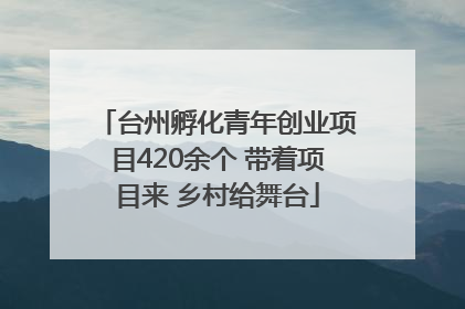 台州孵化青年创业项目420余个 带着项目来 乡村给舞台